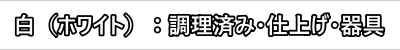 白（ホワイト）：調理済み・仕上げ・器具