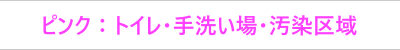 ピンク：トイレ・手洗い場・汚染区域
